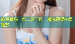麻豆精品一区二区三区，精选视频在线播放