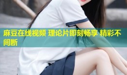 麻豆在线视频 理论片即刻畅享 精彩不间断