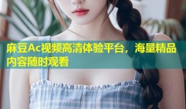 麻豆Ac视频高清体验平台，海量精品内容随时观看