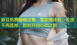 麻豆免费暧暧试看：零距离体验，午夜不再孤单，即刻开启心动之旅