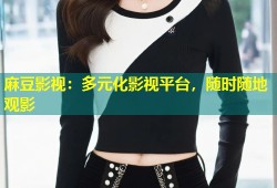 麻豆影视：多元化影视平台，随时随地观影
