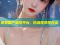 麻豆国产自拍平台，精选视频尽在此