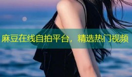 麻豆在线自拍平台，精选热门视频