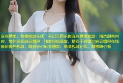 麻豆糖果：甜蜜视频在线，开启无限乐趣麻豆糖果视频：精选甜蜜内容，等你发现麻豆糖果：独家视频盛宴，精彩不容错过麻豆糖果在线：最新最热视频，甜到你心麻豆糖果：高清视频在线，甜蜜随心看
