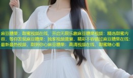 麻豆糖果：甜蜜视频在线，开启无限乐趣麻豆糖果视频：精选甜蜜内容，等你发现麻豆糖果：独家视频盛宴，精彩不容错过麻豆糖果在线：最新最热视频，甜到你心麻豆糖果：高清视频在线，甜蜜随心看