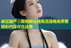 麻豆国产三级视频在线高清流畅免费看精彩内容尽在这里
