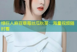 绿巨人麻豆草莓丝瓜秋葵：海量视频随时看