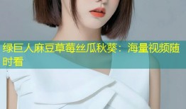 绿巨人麻豆草莓丝瓜秋葵：海量视频随时看
