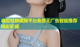 麻豆杜鹃视频平台免费无广告智能推荐精彩影视