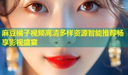 麻豆橘子视频高清多样资源智能推荐畅享影视盛宴