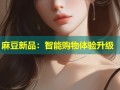 麻豆新品：智能购物体验升级