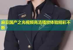 麻豆国产之光视频高清播放体验精彩不断