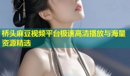 桥头麻豆视频平台极速高清播放与海量资源精选