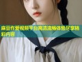 麻豆作爱视频平台高清流畅体验尽享精彩内容