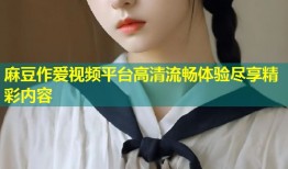 麻豆作爱视频平台高清流畅体验尽享精彩内容