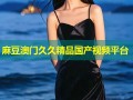 麻豆澳门久久精品国产视频平台