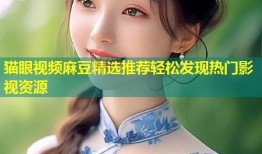 猫眼视频麻豆精选推荐轻松发现热门影视资源