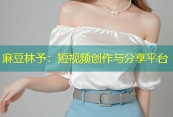 麻豆林予：短视频创作与分享平台
