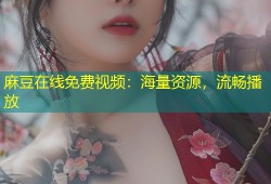 麻豆在线免费视频：海量资源，流畅播放