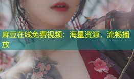 麻豆在线免费视频：海量资源，流畅播放