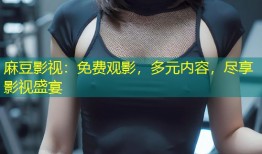 麻豆影视：免费观影，多元内容，尽享影视盛宴