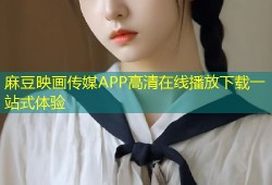 麻豆映画传媒APP高清在线播放下载一站式体验