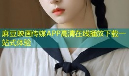 麻豆映画传媒APP高清在线播放下载一站式体验