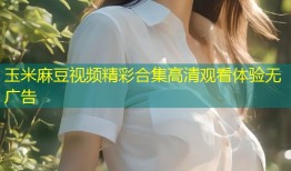 玉米麻豆视频精彩合集高清观看体验无广告