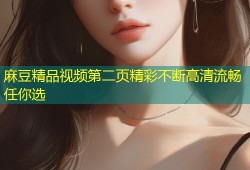 麻豆精品视频第二页精彩不断高清流畅任你选