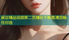 麻豆精品视频第二页精彩不断高清流畅任你选
