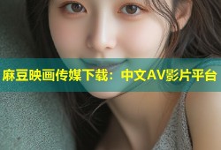 麻豆映画传媒下载：中文AV影片平台