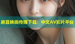 麻豆映画传媒下载：中文AV影片平台