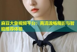 麻豆大象视频平台：高清流畅观影与智能推荐体验