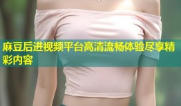 麻豆后进视频平台高清流畅体验尽享精彩内容