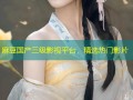 麻豆国产三级影视平台，精选热门影片