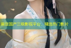 麻豆国产三级影视平台，精选热门影片