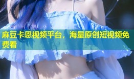 麻豆卡恩视频平台，海量原创短视频免费看