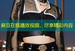麻豆在线播放视频，尽享精彩内容