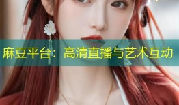 麻豆平台：高清直播与艺术互动