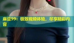 麻豆99：极致视频体验，尽享精彩内容
