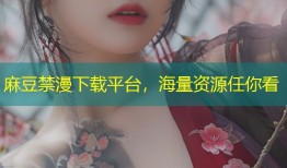 麻豆禁漫下载平台，海量资源任你看