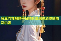 麻豆同性视频平台精彩呈现高清原创精彩内容