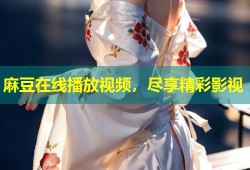 麻豆在线播放视频，尽享精彩影视