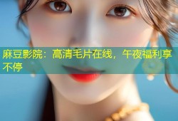 麻豆影院：高清毛片在线，午夜福利享不停