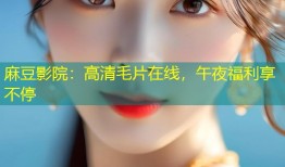 麻豆影院：高清毛片在线，午夜福利享不停