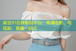 麻豆91在线影视平台：高清电影、电视剧、直播一站式