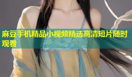 麻豆手机精品小视频精选高清短片随时观看