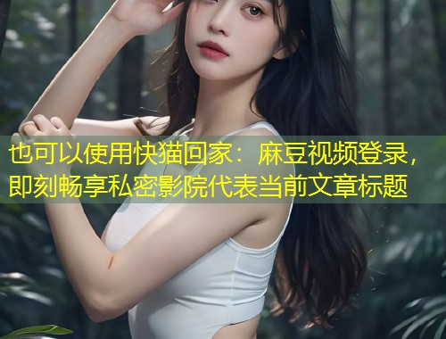 快猫回家：麻豆视频登录，即刻畅享私密影院