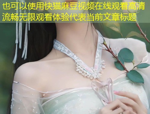 快猫麻豆视频在线观看高清流畅无限观看体验