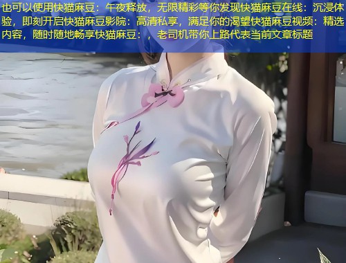 快猫麻豆：午夜释放，无限精彩等你发现快猫麻豆在线：沉浸体验，即刻开启快猫麻豆影院：高清私享，满足你的渴望快猫麻豆视频：精选内容，随时随地畅享快猫麻豆：，老司机带你上路
